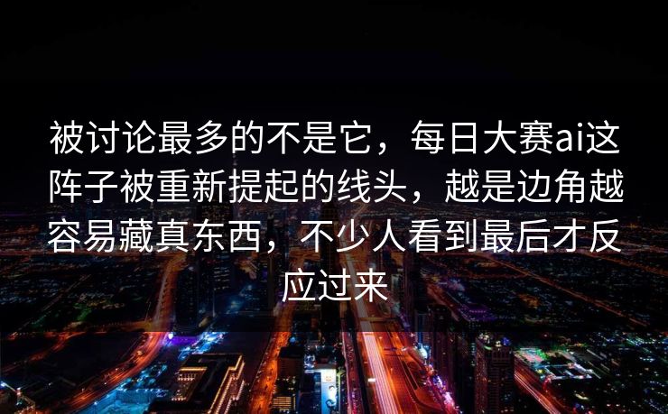 被讨论最多的不是它，每日大赛ai这阵子被重新提起的线头，越是边角越容易藏真东西，不少人看到最后才反应过来